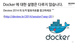Deview 2014 의 도커 발표자료를 참고하세요 ^^
(http://deview.kr/2014/session?seq=20 )
16
Docker 에 대한 설명은 다루지 않습니다.
 