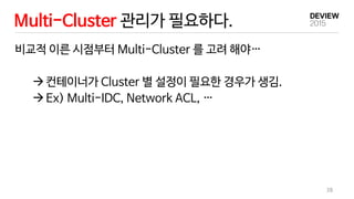 Multi-Cluster 관리가 필요하다.
38
비교적 이른 시점부터 Multi-Cluster 를 고려 해야…
컨테이너가 Cluster 별 설정이 필요한 경우가 생김.
Ex) Multi-IDC, Network ACL, …
 
