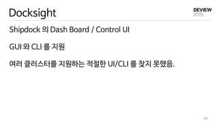 Docksight
Shipdock 의 Dash Board / Control UI
GUI 와 CLI 를 지원
여러 클러스터를 지원하는 적절한 UI/CLI 를 찾지 못했음.
44
 
