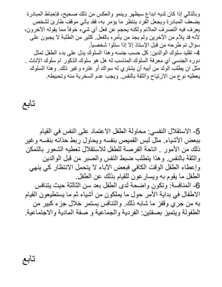 ‫المبادرة‬ ‫فإحباط‬ ،‫صحيح‬ ‫ذلك‬ ‫من‬ ‫والعكس‬ ‫وينمو‬ ‫سيظهر‬ ‫ابداع‬ ‫لديه‬ ‫كان‬ ‫إذا‬ ‫وبالتالي‬
‫لشخص‬ ‫طارئ‬ ‫موقف‬ ‫يأتي‬ ‫فقد‬ ،‫به‬ ‫يؤمر‬ ‫ما‬ ‫ينتظر‬ ‫الفرد‬ ‫ويجعل‬ ‫المبادرة‬ ‫يضعف‬
،‫اآلخرون‬ ‫يقوله‬ ‫مما‬ ‫ًا‬‫خوف‬ ‫شيء‬ ‫أي‬ ‫فعل‬ ‫عن‬ ‫يحجم‬ ‫ولكنه‬ ‫المالئم‬ ‫التصرف‬ ‫فيه‬ ‫يعرف‬
‫على‬ ‫يجبون‬ ‫ال‬ ‫الطلبة‬ ‫من‬ ‫كثير‬ .‫بالفعل‬ ‫يأمره‬ ‫من‬ ‫يجد‬ ‫ولم‬ ‫اآلخرين‬ ‫من‬ ‫يالم‬ ‫قد‬ ‫ألنه‬
.‫ًا‬‫شخصي‬ ‫سئلوا‬ ‫إذا‬ ‫إال‬ ‫اإلستاذ‬ ‫قبل‬ ‫من‬ ‫طرحه‬ ‫تم‬ ‫سؤال‬
‫تمثل‬ ‫الطفل‬ ‫بدء‬ ‫على‬ ‫يدل‬ ‫السلوك‬ ‫وهذا‬ ‫جنسه‬ ‫حسب‬ ‫كل‬ :‫الوالدين‬ ‫سلوك‬ ‫تقليد‬ -4
. ‫اإلناث‬ ‫سلوك‬ ‫ام‬ ‫الذكور‬ ‫سلوك‬ ‫هو‬ ‫هل‬ ‫له‬ ‫المناسب‬ ‫السلوك‬ ‫معرفة‬ ‫أي‬ ‫الجنسي‬ ‫دوره‬
‫السلوك‬ ‫وهذا‬ .‫ذلك‬ ‫وغير‬ ‫غتره‬ ‫أو‬ ‫سواك‬ ‫له‬ ‫يشتري‬ ‫أن‬ ‫أبيه‬ ‫من‬ ‫الولد‬ ‫يطلب‬ ‫ان‬ ‫مثل‬
.‫وتحبيطه‬ ‫منه‬ ‫السخرية‬ ‫عدم‬ ‫ويجب‬ .‫بالنفس‬ ‫والثقة‬ ‫االرتياح‬ ‫من‬ ‫نوع‬ ‫يعطيه‬
‫تابع‬
‫القيام‬ ‫في‬ ‫النفس‬ ‫على‬ ‫االعتماد‬ ‫الطفل‬ ‫محاولة‬ :‫النفسي‬ ‫االستقالل‬ -5
‫وغير‬ ‫بنفسه‬ ‫حذائه‬ ‫ربط‬ ‫ويحاول‬ ‫بنفسه‬ ‫القميص‬ ‫لبس‬ ‫مثل‬ .‫األشياء‬ ‫ببعض‬
‫بالتمكن‬ ‫الشعور‬ ‫تعطيه‬ ‫لالستقالل‬ ‫للطفل‬ ‫الفرصة‬ ‫اتاحة‬ . ‫األمور‬ ‫من‬ ‫ذلك‬
‫الوالدين‬ ‫قبل‬ ‫من‬ ‫والصبر‬ ‫النفس‬ ‫ضبط‬ ‫يتطلب‬ ‫وهذا‬ .‫بالنفس‬ ‫والثقة‬
‫ينهي‬ ‫كي‬ ‫االنتظار‬ ‫يتحمل‬ ‫ال‬ ‫اآلباء‬ ‫فبعض‬ ‫الكافي‬ ‫الوقت‬ ‫الطفل‬ ‫وإعطاء‬
.‫الطفل‬ ‫عن‬ ‫بذلك‬ ‫للقيام‬ ‫ويسارعون‬ ‫به‬ ‫يقوم‬ ‫ما‬ ‫الطفل‬
‫يتنافس‬ ‫حيث‬ ‫الثالثة‬ ‫سن‬ ‫بعد‬ ‫الطفل‬ ‫لدى‬ ‫واضحة‬ ‫وتكون‬ :‫المنافسة‬ -6
‫القيام‬ ‫يستطيعون‬ ‫ما‬ ‫ثم‬ ‫أشياء‬ ‫من‬ ‫يملكون‬ ‫ما‬ ‫حول‬ ‫األمر‬ ‫بداية‬ ‫في‬ ‫االطفال‬
‫من‬ ‫كبير‬ ‫جزء‬ ‫خالل‬ ‫يستمر‬ ‫والتنافس‬ .‫ذلك‬ ‫شابه‬ ‫ما‬ ‫وقفز‬ ‫جري‬ ‫من‬ ‫به‬
.‫واالجتماعية‬ ‫المادية‬ ‫صفة‬ ‫و‬ ‫والجماعية‬ ‫الفردية‬ :‫بصفتين‬ ‫ويتميز‬ ‫الطفولة‬
‫تابع‬
 