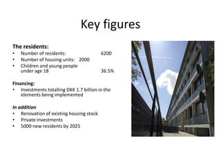 Key figures
The residents:
• Number of residents: 6200
• Number of housing units: 2000
• Children and young people
under age 18 36.5%
Financing:
• Investments totalling DKK 1.7 billion in the
elements being implemented
In addition
• Renovation of existing housing stock
• Private investments
• 5000 new residents by 2025
 