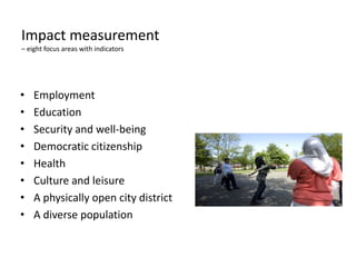 Impact measurement
– eight focus areas with indicators
• Employment
• Education
• Security and well-being
• Democratic citizenship
• Health
• Culture and leisure
• A physically open city district
• A diverse population
 