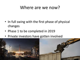 Where are we now?
• In full swing with the first phase of physical
changes
• Phase 1 to be completed in 2019
• Private investors have gotten involved
 