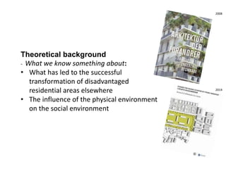 Theoretical background
- What we know something about:
• What has led to the successful
transformation of disadvantaged
residential areas elsewhere
• The influence of the physical environment
on the social environment
2008
2014
 