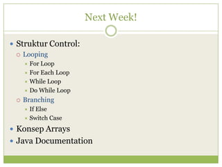 Next Week!
 Struktur Control:
 Looping
 For Loop
 For Each Loop
 While Loop
 Do While Loop
 Branching
 If Else
 Switch Case
 Konsep Arrays
 Java Documentation
 