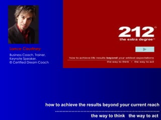 how to achieve the results beyond your current reach …………………………………………………………… . the way to think  the way to act   Lance Courtney Business Coach, Trainer, Keynote Speaker,  © Certified Dream Coach 