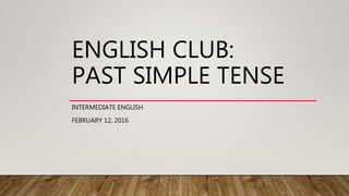 ENGLISH CLUB:
PAST SIMPLE TENSE
INTERMEDIATE ENGLISH
FEBRUARY 12, 2016
 