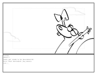 Dialog
SALLY 6
Yeah, get ready to be decorated Mr.
Kite. Real decorated. Any minute
now...
 