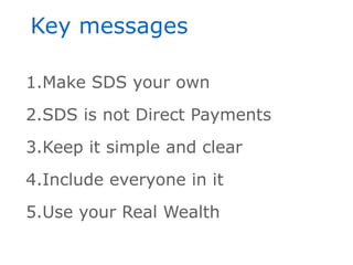 Key messages

1.Make SDS your own
2.SDS is not Direct Payments
3.Keep it simple and clear
4.Include everyone in it
5.Use y...