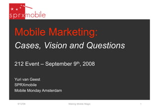 Mobile Marketing:
Cases, Vision and Questions

212 Event – September 9th, 2008

Yuri van Geest
SPRXmobile
Mobile Monday Amsterdam


 9/12/08                  Making Mobile Magic   1
 