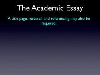 The Academic Essay
A title page, research and referencing may also be
                     required.
 