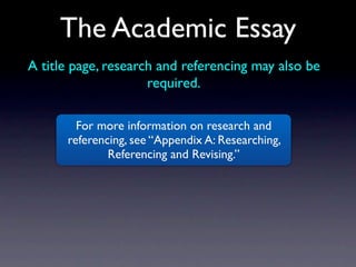 The Academic Essay
A title page, research and referencing may also be
                     required.

        For more information on research and
      referencing, see “Appendix A: Researching,
              Referencing and Revising.”
 