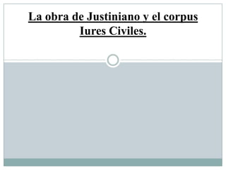 La obra de Justiniano y el corpus
Iures Civiles.
 