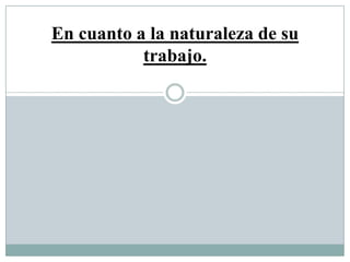 En cuanto a la naturaleza de su
trabajo.
 