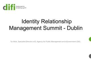 Identity Relationship 
Management Summit - Dublin 
Tor Alvik, Specialist Director e-ID, Agency for Public Management and eGovernment (Difi) 
 
