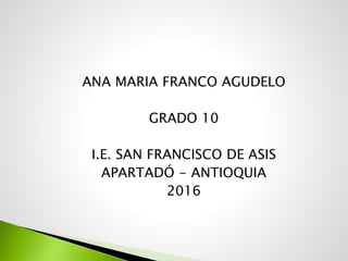 ANA MARIA FRANCO AGUDELO
GRADO 10
I.E. SAN FRANCISCO DE ASIS
APARTADÓ - ANTIOQUIA
2016
 