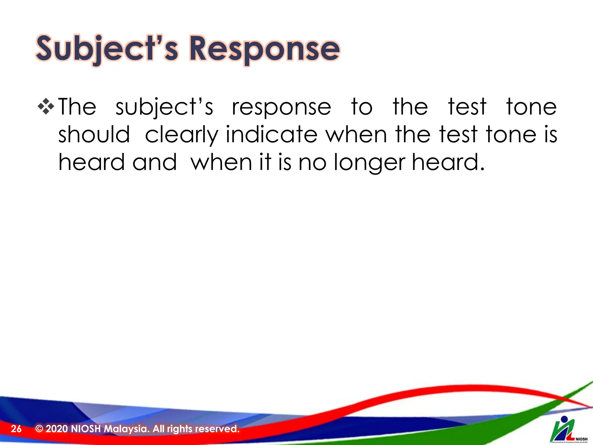 Subject’s Response
❖The subject’s response to the test tone
should clearly indicate when the test tone is
heard and when it is no longer heard.
© 2020 NIOSH Malaysia. All rights reserved.
26
 