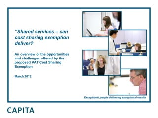 “Shared services – can
cost sharing exemption
deliver?

An overview of the opportunities
and challenges offered by the
proposed VAT Cost Sharing
Exemption

March 2012




                                   Exceptional people delivering exceptional results
 