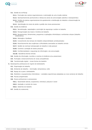 3.1. Gestão da confiança
3.1.1. Promoção dos valores organizacionais e valorização de uma missão coletiva
3.1.2. Acompanhamento permanente e reforço de canais de comunicação (abertos e transparentes)
3.1.3. Partilha de planos organizacionais de ajustamento e distribuição do trabalho e disseminação de
boas práticas
3.1.4. Identificação de sinais de alerta e gestão dos riscos psicossociais
3.2. Gestão da distância
3.2.1. Sensibilização, capacitação e promoção da segurança e saúde no trabalho
3.2.2. Reorganização dos locais e horários de trabalho
3.2.3. Equipamentos, ferramentas, programas e aplicações informáticas e ambientes virtuais (trabalho
colaborativo)
3.2.4. Motivação e feedback
3.2.5. Cumprimento dos tempos de trabalho (disponibilidade contratualizada)
3.2.6. Reconhecimento das exigências e dificuldades associadas ao trabalho remoto
3.2.7. Gestão da eventual sobreposição do trabalho à vida pessoal
3.2.8. Controlo e proteção de dados pessoais
3.2.9. Confidencialidade e segurança da informação e da comunicação
3.2.10. Assistência técnica remota
3.3. Gestão da informação, reuniões e eventos (à distância e/ou presenciais)
3.4. Formação e desenvolvimento de novas competências
3.5. Transformação digital – novas formas de trabalho
4. Desempenho profissional em regime de teletrabalho
4.1. Organização do trabalho
4.2. Ambiente de trabalho – iluminação, temperatura, ruído
4.3. Espaço de e para o teletrabalho
4.4. Mobiliário e equipamentos informáticos – condições ergonómicas adaptadas ao novo contexto de trabalho
4.5. Pausas programadas
4.6. Riscos profissionais e psicossociais
4.6.1. Salubridade laboral, ocupacional, individual, psíquica e social
4.6.2. Avaliação e controlo de riscos
4.6.3. Acidentes de trabalho
4.7. Gestão do isolamento
64 / 64
REFERENCIAL DE FORMAÇÃO | Técnico/a de Multimédia - Nível 4 | 08/04/2022
 