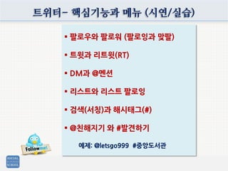 트위터- 핵심기능과 메뉴 (시연/실습)
 팔로우와 팔로워 (팔로잉과 맞팔)
 트윗과 리트윗(RT)
 DM과 @멘션
 리스트와 리스트 팔로잉
 검색(서칭)과 해시태그(#)
 @친해지기 와 #발견하기
예제: @letsgo999 #중앙도서관
 