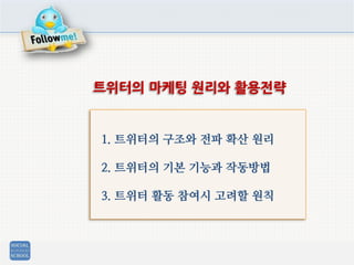 1. 트위터의 구조와 전파 확산 원리
2. 트위터의 기본 기능과 작동방법
3. 트위터 활동 참여시 고려할 원칙
트위터의 마케팅 원리와 활용전략
 