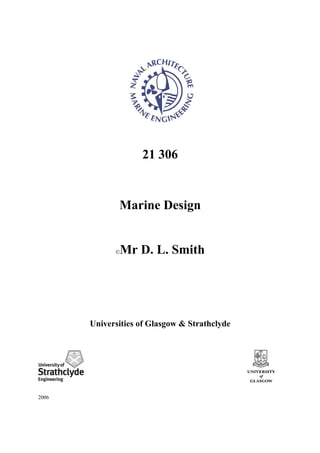 21 306


              Marine Design


             ©   Mr D. L. Smith




       Universities of Glasgow & Strathclyde




2006
 