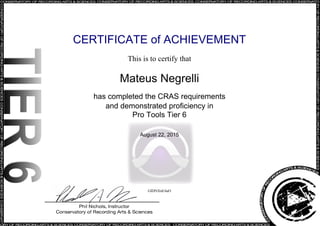 CERTIFICATE of ACHIEVEMENT
This is to certify that
Mateus Negrelli
has completed the CRAS requirements
and demonstrated proficiency in
Pro Tools Tier 6
August 22, 2015
GIDNXnE4uO
Powered by TCPDF (www.tcpdf.org)
 