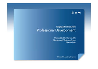Keeping Educators Current

Professional Development
           Microsoft Certified Trainer (MCT)
         E-learning and E-Reference Access
                             Educator Tools
 