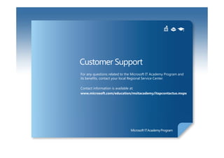 Customer Support
For any questions related to the Microsoft IT Academy Program and
its benefits, contact your local Regional Service Center.

Contact information is available at:
www.microsoft.com/education/msitacademy/itapcontactus.mspx
 