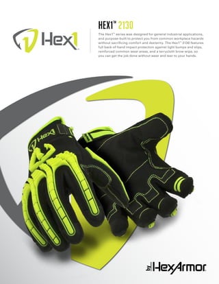 Hex1™
2130
The Hex1™
series was designed for general industrial applications,
and purpose-built to protect you from common workplace hazards
without sacrificing comfort and dexterity. The Hex1™
2130 features
full back-of-hand impact protection against light bumps and slips,
reinforced common wear areas, and a terrycloth brow wipe, so
you can get the job done without wear and tear to your hands.
 