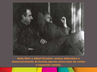Niels Böhr e Albert Einstein: ambos defendiam o
desenvolvimento da bomba apenas como meio de conter
a expansão nazista.
 