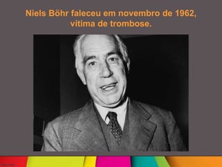 Niels Böhr faleceu em novembro de 1962,
vítima de trombose.
 