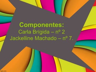 Componentes:
Carla Brígida – nº 2
Jackelline Machado – nº 7.
 