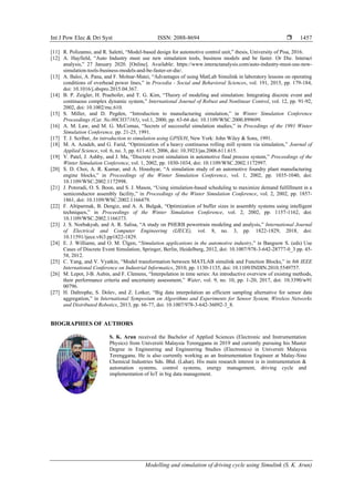 Int J Pow Elec & Dri Syst ISSN: 2088-8694 
Modelling and simulation of driving cycle using Simulink (S. K. Arun)
1457
[11] R. Polizanno, and R. Saletti, “Model-based design for automotive control unit,” thesis, University of Pisa, 2016.
[12] A. Hayfield, “Auto Industry must use new simulation tools, business models and be faster. Or Die. Interact
analysis,” 27 January 2020. [Online]. Available: https://www.interactanalysis.com/auto-industry-must-use-new-
simulation-tools-business-models-and-be-faster-or-die/.
[13] A. Baloi, A. Pana, and F. Molnar-Matei, “Advantages of using MatLab Simulink in laboratory lessons on operating
conditions of overhead power lines,” in Procedia - Social and Behavioral Sciences, vol. 191, 2015, pp. 179-184,
doi: 10.1016/j.sbspro.2015.04.367.
[14] B. P. Zeigler, H. Praehofer, and T. G. Kim, “Theory of modeling and simulation: Integrating discrete event and
continuous complex dynamic system,” International Journal of Robust and Nonlinear Control, vol. 12, pp. 91-92,
2002, doi: 10.1002/rnc.610.
[15] S. Miller, and D. Pegden, “Introduction to manufacturing simulation,” in Winter Simulation Conference
Proceedings (Cat. No.00CH37165), vol.1, 2000, pp. 63-66 doi: 10.1109/WSC.2000.899699.
[16] A. M. Law, and M. G. McComas, “Secrets of successful simulation studies,” in Procedings of the 1991 Winter
Simulation Conference, pp. 21-25, 1991.
[17] T. J. Scriber, An introduction to simulation using GPSS/H, New York: John Wiley & Sons, 1991.
[18] M. A. Azadeh, and G. Farid, “Optimization of a heavy continuous rolling mill system via simulation,” Journal of
Applied Science, vol. 6, no. 3, pp. 611-615, 2006, doi: 10.3923/jas.2006.611.615.
[19] V. Patel, J. Ashby, and J. Ma, “Discrete event simulation in automotive final process system,” Proceedings of the
Winter Simulation Conference, vol. 1, 2002, pp. 1030-1034, doi: 10.1109/WSC.2002.1172997.
[20] S. D. Choi, A. R. Kumar, and A. Houshyar, “A simulation study of an automotive foundry plant manufacturing
engine blocks,” in Proceedings of the Winter Simulation Conference, vol. 1, 2002, pp. 1035-1040, doi:
10.1109/WSC.2002.1172998.
[21] J. Potoradi, O. S. Boon, and S. J. Mason, “Using simulation-based scheduling to maximize demand fulfillment in a
semiconductor assembly facility,” in Proceedings of the Winter Simulation Conference, vol. 2, 2002, pp. 1857-
1861, doi: 10.1109/WSC.2002.1166479.
[22] F. Altiparmak, B. Dengiz, and A. A. Bulgak, “Optimization of buffer sizes in assembly systems using intelligent
techniques,” in Proceedings of the Winter Simulation Conference, vol. 2, 2002, pp. 1157-1162, doi:
10.1109/WSC.2002.1166373.
[23] J. S. Norbakyah, and A. R. Salisa, “A study on PHERB powertrain modeling and analysis,” International Journal
of Electrical and Computer Engineering (IJECE), vol. 8, no. 3, pp. 1822-1829, 2018, doi:
10.11591/ijece.v8i3.pp1822-1829.
[24] E. J. Williams, and O. M. Ülgen, “Simulation applications in the automotive industry,” in Bangsow S. (eds) Use
Cases of Discrete Event Simulation, Springer, Berlin, Heidelberg, 2012, doi: 10.1007/978-3-642-28777-0_3 pp. 45-
58, 2012.
[25] C. Yang, and V. Vyatkin, “Model transformation between MATLAB simulink and Function Blocks,” in 8th IEEE
International Conference on Industrial Informatics, 2010, pp. 1130-1135, doi: 10.1109/INDIN.2010.5549757.
[26] M. Lepot, J-B. Aubin, and F. Clemens, “Interpolation in time series: An introductive overview of existing methods,
their performance criteria and uncertainty assessment,” Water, vol. 9, no. 10, pp. 1-20, 2017, doi: 10.3390/w91
00796.
[27] H. Daltrophe, S. Dolev, and Z. Lotker, “Big data interpolation an efficient sampling alternative for sensor data
aggregation,” in International Symposium on Algorithms and Experiments for Sensor System, Wireless Networks
and Distributed Robotics, 2013, pp. 66-77, doi: 10.1007/978-3-642-36092-3_8.
BIOGRAPHIES OF AUTHORS
S. K. Arun received the Bachelor of Applied Sciences (Electronic and Instrumentation
Physics) from Universiti Malaysia Terengganu in 2019 and currently pursuing his Master
Degree in Engineering and Engineering Studies (Electronics) in Universiti Malaysia
Terengganu. He is also currently working as an Instrumentation Engineer at Malay-Sino
Chemical Industries Sdn. Bhd. (Lahat). His main research interest is in instrumentation &
automation systems, control systems, energy management, driving cycle and
implementation of IoT in big data management.
 