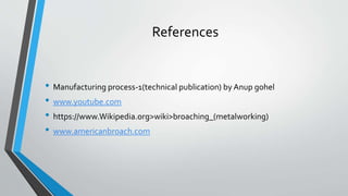 References
• Manufacturing process-1(technical publication) by Anup gohel
• www.youtube.com
• https://www.Wikipedia.org>wiki>broaching_(metalworking)
• www.americanbroach.com
 