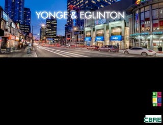 YONGE & EGLINTON
A popular neighbourhood for young professionals, the area
is nicknamed “Young & Eligible”. The nightlife includes a
plethora of night clubs and pubs, attracting visitors and
locals who reside within the condominiums surrounding the
main strip.
Residential and commercial developers continue to build
in and around the streets that surround Yonge and Eg-
linton, which only adds to the density of an already bus-
tling and thriving community.   This group lives, works and
plays in the neighborhood and are drawn to its luxurious
boutiques, best in class dining, walkability, and access to
transit.
AREA OVERVIEW
2014 Population (5km ring) 508,636
2019 Projected 532,789
Projected Growth (2014-2019) 4.7%
Total Daytime Population 567,975
Household Income (2014) $147,650
Projected Household Income (2019) $176,451
Population 20-34 Years Old 32%
Population 35-44 Years Old 19%
Population 45-54 Years Old 13%
DEMOGRAPHIC HIGHLIGHTS
Yonge and Eglinton is one of Canada’s most densely populated
urban centers consisting of mainly young professionals, affluent
young families with disposable income.
 