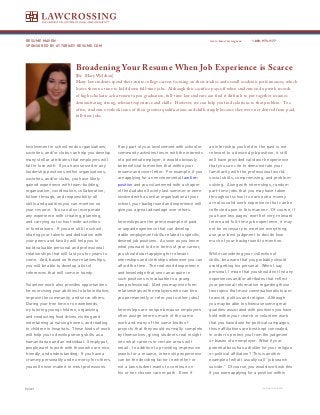 RESUME MAVEN                                                                                          www.lawcrossing.com     1. 800.973.1177
SPONSORED BY ATTORNEY RESUME.COM




                             Broadening Your Resume When Job Experience is Scarce
                             [By Mary Waldron]
                             Many law students spend their entire college careers focusing on their studies and overall academic performances, which
                             leaves them no time to hold down full-time jobs. Although this sacrifice pays off when students end up with records
                             of high scholastic achievement upon graduation, full-time law students can find it difficult to put together resumes
                             demonstrating strong, relevant experience and skills. However, we can help you find solutions to that problem. Too
                             often, students overlook some of their greatest qualifications and skills simply because they were not derived from paid,
                             full-time jobs.




Involvement in school-wide organizations,           If any part of your involvement with school or    an internship you held in the past is not
societies, and/or clubs can help you develop        community activities ties in with the interests   relevant to a desired job position, it still
many stellar attributes that employers will         of a potential employer, it would obviously       will have provided valid work experience
fall in love with. If you have served in any        be beneficial to mention that within your         that you can cite to demonstrate your
leadership positions within organizations,          resume and cover letter. For example, if you      familiarity with the professional world,
societies, and/or clubs, you have likely            are applying for an environmental law firm        social skills, compromising, and problem-
gained experience with team-building,               position and you volunteered with a chapter       solving. Along with internships, random
organization, coordination, collaboration,          of the Audubon Society last summer or were        part-time jobs that you may have taken
follow-through, and responsibility-all              involved with a similar organization at your      throughout school to earn extra money
skills and qualities you can mention on             school, your background and experience will       are also valid work experience that can be
your resume. You can also incorporate               give you a great advantage over others.           reflected upon in this manner. Of course, if
any experience with creating, planning,                                                               you have two pages’ worth of very relevant
and carrying out school-wide activities             Internships are the prime example of paid         intern and full-time job experience, it may
or fundraisers. If you are still in school,         or unpaid experience that can develop             not be necessary to mention everything;
sharing your talents and dedication with            viable employment skills related to specific,     use your best judgment to decide how
your peers and faculty will help you to             desired job positions. As soon as you know        much of your background to mention.
build valuable personal and professional            what you want to do in terms of your career,
relationships that will last you for years to       you should start applying for relevant            While considering your collection of
come. And, based on these relationships,            internships and clerkships whenever you can       skills, be aware that you probably should
you will be able to develop a list of               afford the time. The real-world experience        avoid getting too personal. When I say
references that will come in handy.                 and knowledge that one can acquire in             personal, I mean that you should not list any
                                                    such positions is invaluable to a young           experiences and/or attributes that reflect
Volunteer work also provides opportunities          law professional. (And you may even form          your personal information regarding those
for exercising your abilities to take initiative,   relationships with employers who can hire         two topics that most conversationalists aim
improve the community, and serve others.            you permanently or refer you to other jobs.)      to avoid: politics and religion. Although
During your free time or on weekends,                                                                 you may be able to showcase some great
try tutoring young children, organizing             Internships are unique because employers          qualities associated with positions you have
and conducting food drives, visiting and            often assign interns much of the same             held within your church or volunteer work
entertaining at nursing homes, and reading          work and many of the same kinds of                that you have done for political campaigns,
to children in hospitals. These kinds of work       projects that they would normally complete        those affiliations are best kept concealed,
will help you to develop strong skills as a         by themselves, giving students real insight       in order to protect you from the judgment
humanitarian and an individual. Simply put,         into what careers in certain areas will           or biases of an employer. What if your
people want to work with those who are nice,        entail. In addition to providing impressive       potential boss has a dislike for your religion
friendly, and understanding. If you have a          jewels for a resume, internship experience        or political affiliation? This is another
crummy personality and no mercy for others,         can be the deciding factor in whether or          example of what I usually call “job search
you will never make it in most professions.         not a law student wants to continue on            suicide.” Of course, you would overlook this
                                                    his or her chosen career path. Even if            if you were applying for a position within


PAGE                                                                                                                               continued on back
 