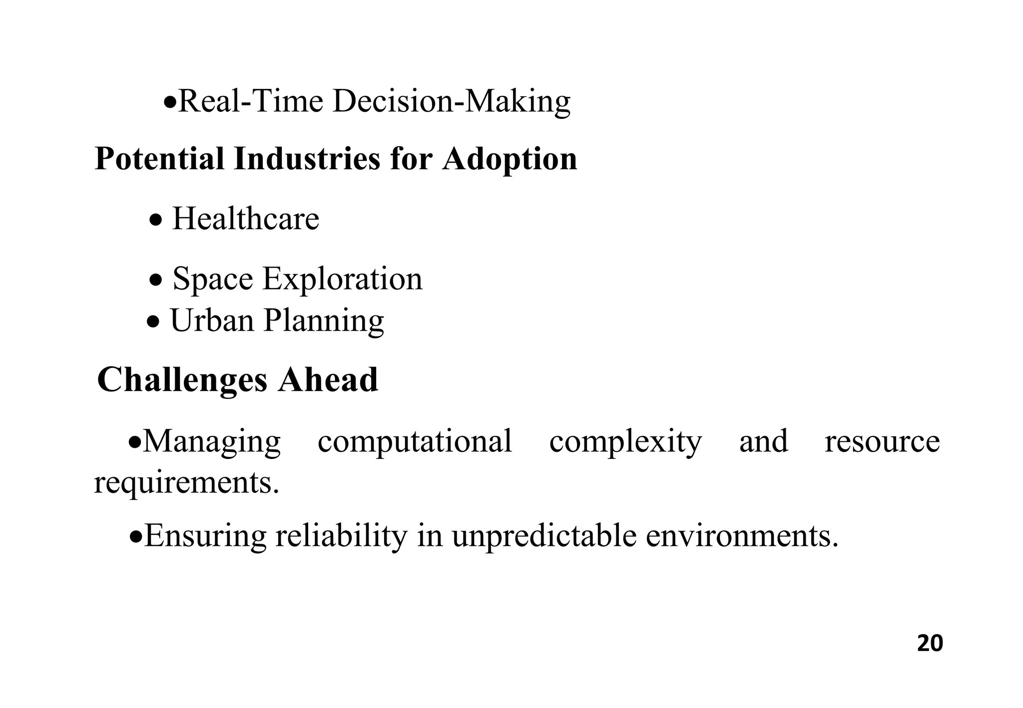 20
Real-Time Decision-Making
Potential Industries for Adoption
 Healthcare
 Space Exploration
 Urban Planning
Challenges Ahead
Managing computational complexity and resource
requirements.
Ensuring reliability in unpredictable environments.
 