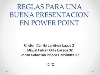 REGLAS PARA UNA
BUENA PRESENTACION
EN POWER POINT
Cristian Camilo Landinez Lagos 21
Miguel Fabian Ortiz Lozada 32
Johan Sebastián Pineda Hernández 37
10 *C
 