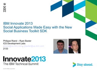 IBM Innovate 2013
Social Applications Made Easy with the New
Social Business Toolkit SDK
Philippe Riand – Ryan Baxter
ICS Development Labs
priand@us.ibm.com, rjbaxter@us.ibm.com
2133
© 2013 IBM Corporation
 