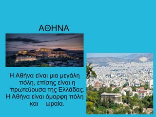 AΘΗΝΑ
Η Αθήνα είναι μια μεγάλη
πόλη, επίσης είναι η
πρωτεύουσα της Ελλάδας.
Η Αθήνα είναι όμορφη πόλη
και ωραία.
 