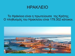 ΗΡΑΚΛΕΙΟ
Το Ηράκλειο είναι η πρωτεύουσα της Κρήτης.
Ο πληθυσμός του Ηρακλείου είναι 179.302 κάτοικοι.
 