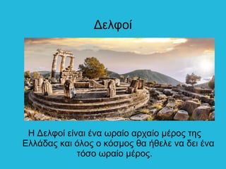 Δελφοί
Η Δελφοί είναι ένα ωραίο αρχαίο μέρος της
Ελλάδας και όλος ο κόσμος θα ήθελε να δει ένα
τόσο ωραίο μέρος.
 
