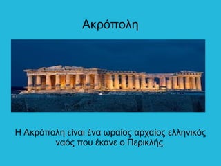 Ακρόπολη
Η Ακρόπολη είναι ένα ωραίος αρχαίος ελληνικός
ναός που έκανε ο Περικλής.
 
