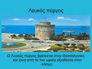 Λευκός πύργος
Ο Λευκός πύργος βρίσκεται στην Θεσσαλονίκη
και είναι από τα πιο ωραία αξιοθέατα στον
κόσμο.
 