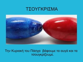 TΣΟΥΓΚΡΙΣΜΑ
Την Κυριακή του Πάσχα βάφουμε τα αυγά και τα
τσουγκρίζουμε.
 