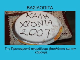 ΒΑΣΙΛΟΠΙΤΑ
Την Πρωτοχρονιά αγοράζουμε βασιλόπιτα και την
κόβουμε.
 