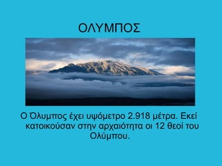 ΟΛΥΜΠΟΣ
Ο Όλυμπος έχει υψόμετρο 2.918 μέτρα. Εκεί
κατοικούσαν στην αρχαιότητα οι 12 θεοί του
Ολύμπου.
 