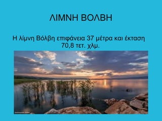 ΛΙΜΝΗ ΒΟΛΒΗ
Η λίμνη Βόλβη επιφάνεια 37 μέτρα και έκταση
70,8 τετ. χλμ.
 