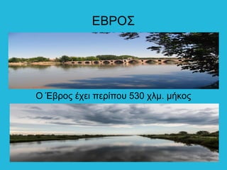 ΕΒΡΟΣ
Ο Έβρος έχει περίπου 530 χλμ. μήκος
 